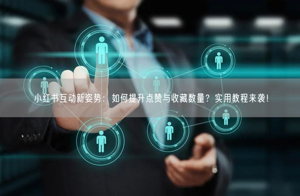 小红书互动新姿势：如何提升点赞与收藏数量？实用教程来袭！