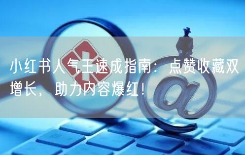 小红书人气王速成指南：点赞收藏双增长，助力内容爆红！