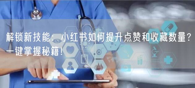 解锁新技能：小红书如何提升点赞和收藏数量？一键掌握秘籍！