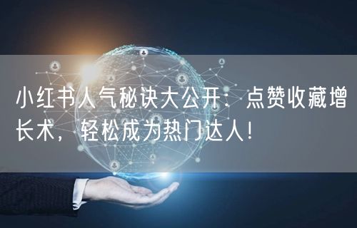 小红书人气秘诀大公开：点赞收藏增长术，轻松成为热门达人！