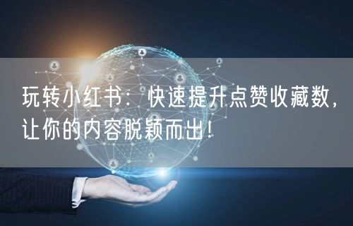 玩转小红书：快速提升点赞收藏数，让你的内容脱颖而出！