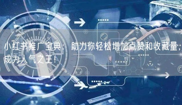 小红书推广宝典：助力你轻松增加点赞和收藏量，成为人气之王！