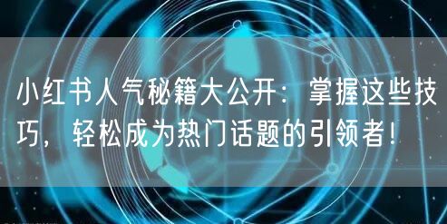 小红书人气秘籍大公开：掌握这些技巧，轻松成为热门话题的引领者！