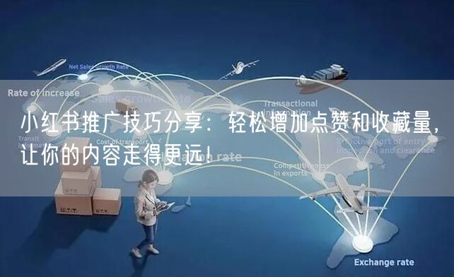小红书推广技巧分享：轻松增加点赞和收藏量，让你的内容走得更远！
