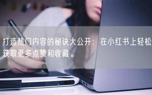 打造热门内容的秘诀大公开：在小红书上轻松获取更多点赞和收藏。