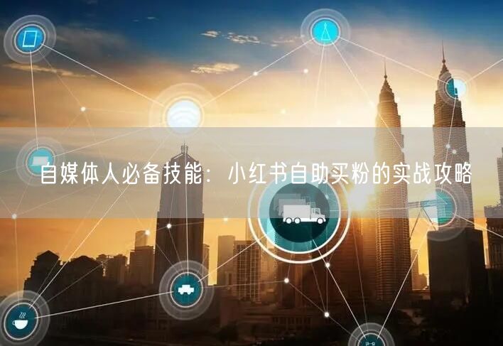 自媒体人必备技能：小红书自助买粉的实战攻略