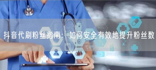 抖音代刷粉丝指南：如何安全有效地提升粉丝数