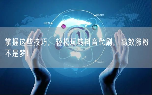 掌握这些技巧，轻松玩转抖音代刷，高效涨粉不是梦！