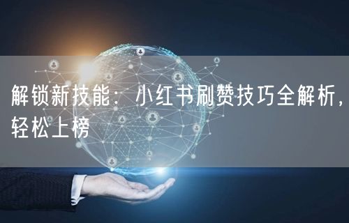 解锁新技能：小红书刷赞技巧全解析，轻松上榜