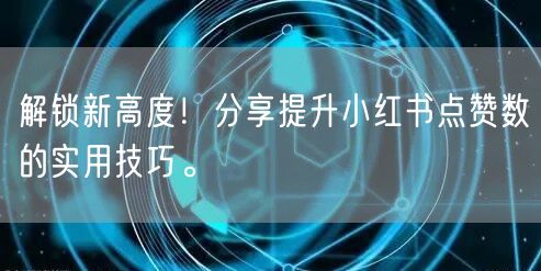 解锁新高度！分享提升小红书点赞数的实用技巧。