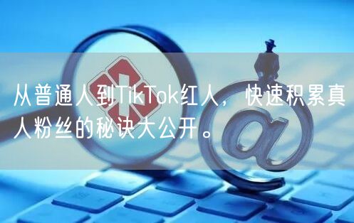 从普通人到TikTok红人，快速积累真人粉丝的秘诀大公开。
