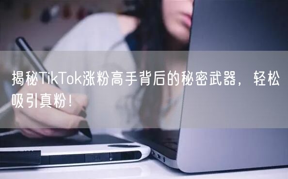 揭秘TikTok涨粉高手背后的秘密武器，轻松吸引真粉！