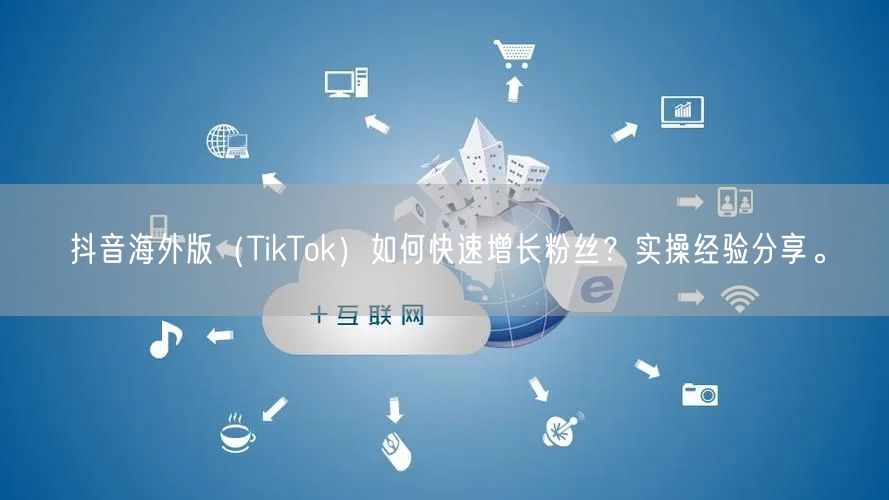 抖音海外版（TikTok）如何快速增长粉丝？实操经验分享。