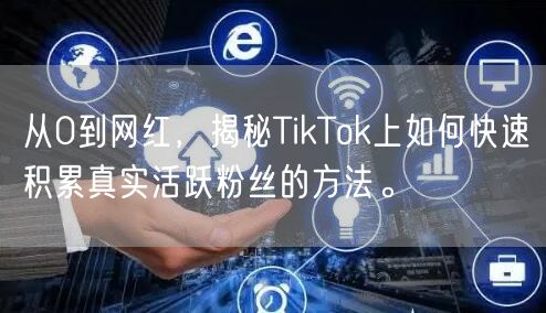 从0到网红，揭秘TikTok上如何快速积累真实活跃粉丝的方法。
