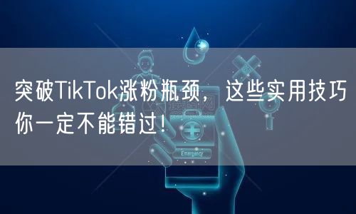突破TikTok涨粉瓶颈，这些实用技巧你一定不能错过！